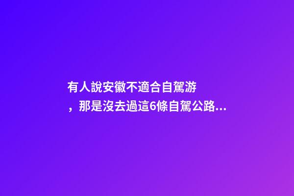 有人說安徽不適合自駕游，那是沒去過這6條自駕公路，人少景美